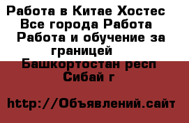 Работа в Китае Хостес - Все города Работа » Работа и обучение за границей   . Башкортостан респ.,Сибай г.